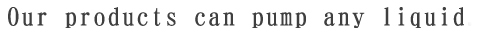 Our products can pump any liquid.